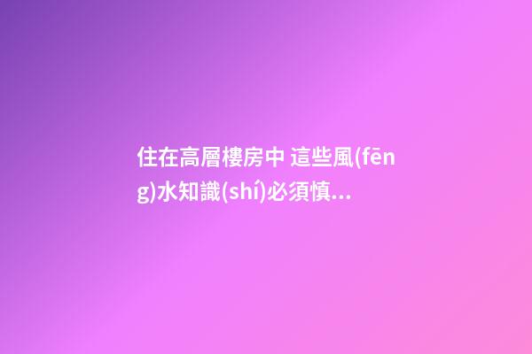 住在高層樓房中 這些風(fēng)水知識(shí)必須慎重